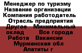 Менеджер по туризму › Название организации ­ Компания-работодатель › Отрасль предприятия ­ Другое › Минимальный оклад ­ 1 - Все города Работа » Вакансии   . Мурманская обл.,Апатиты г.